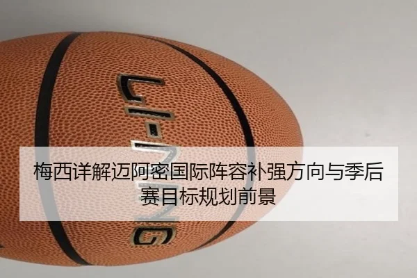 梅西详解迈阿密国际阵容补强方向与季后赛目标规划前景