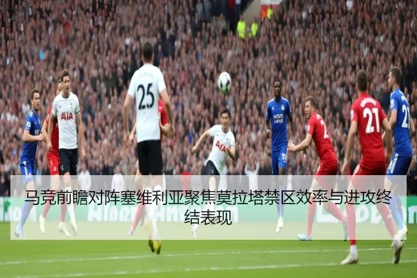 马竞前瞻对阵塞维利亚聚焦莫拉塔禁区效率与进攻终结表现