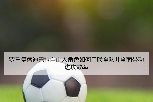 罗马复盘迪巴拉自由人角色如何串联全队并全面带动进攻效率