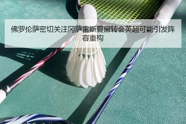 佛罗伦萨密切关注冈萨雷斯夏窗转会英超可能引发阵容重构