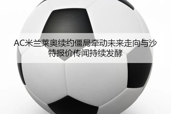 AC米兰莱奥续约僵局牵动未来走向与沙特报价传闻持续发酵