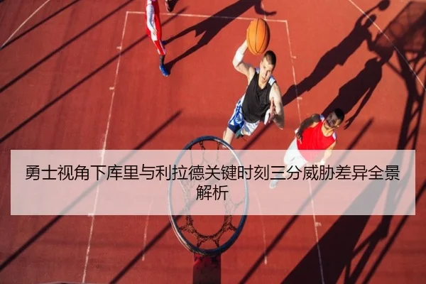 勇士视角下库里与利拉德关键时刻三分威胁差异全景解析